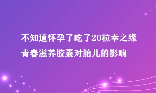 不知道怀孕了吃了20粒幸之缘青春滋养胶囊对胎儿的影响