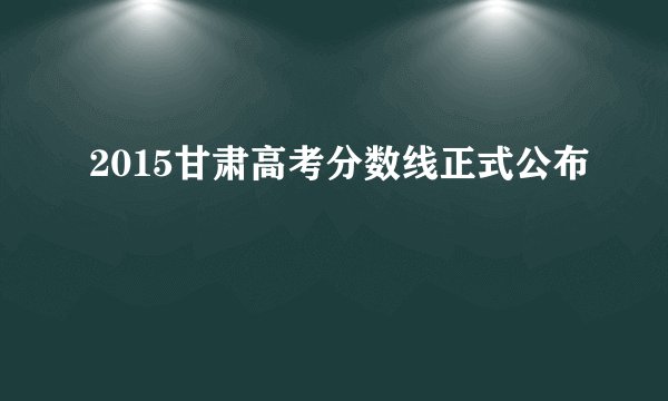 2015甘肃高考分数线正式公布