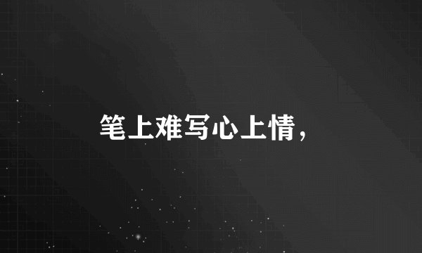 笔上难写心上情，