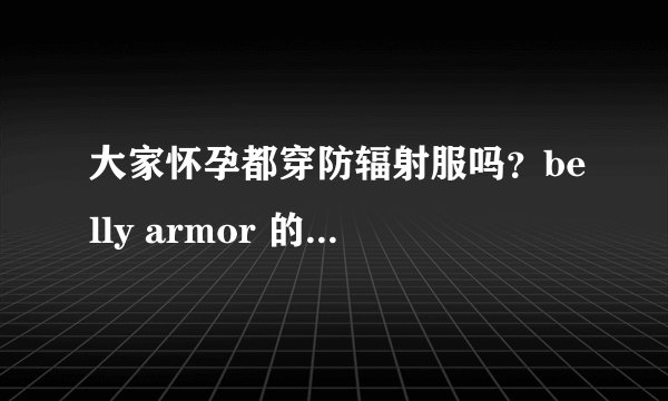 大家怀孕都穿防辐射服吗？belly armor 的牌子有人用过吗？