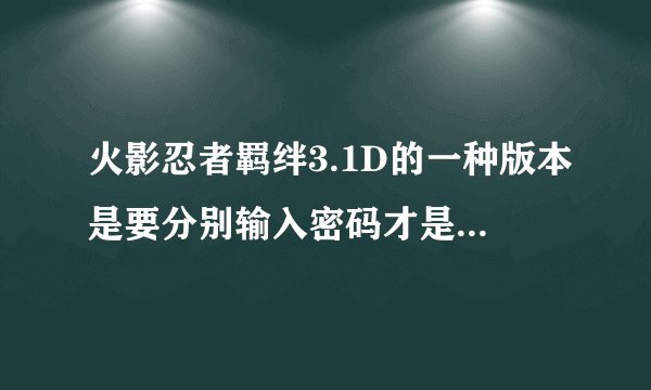火影忍者羁绊3.1D的一种版本是要分别输入密码才是无CD的,那密码是什么