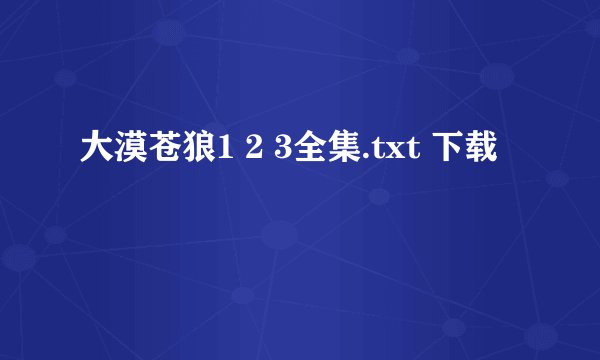 大漠苍狼1 2 3全集.txt 下载