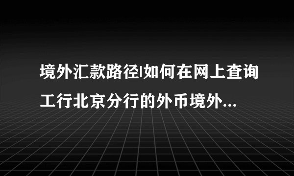 境外汇款路径|如何在网上查询工行北京分行的外币境外汇入汇款路径？