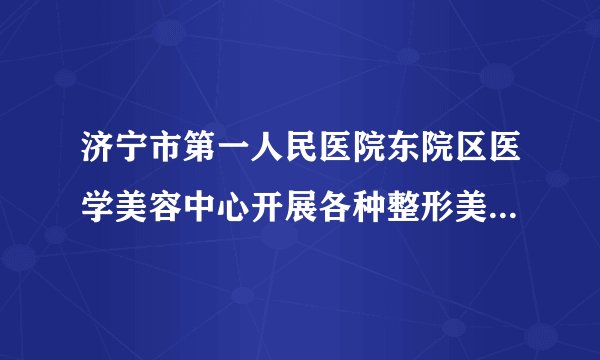 济宁市第一人民医院东院区医学美容中心开展各种整形美容，激光美容，医学护肤品等项目，欢迎各位求美者前来咨询