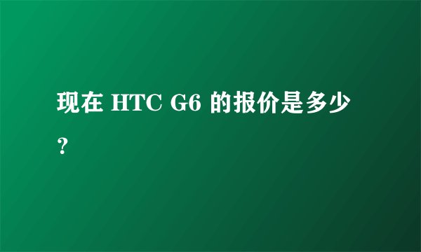 现在 HTC G6 的报价是多少？