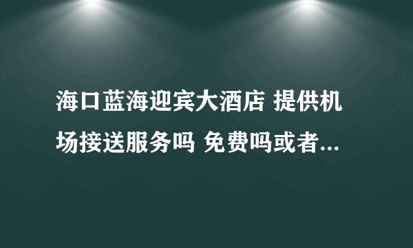 海口蓝海迎宾大酒店 提供机场接送服务吗 免费吗或者收费多少？