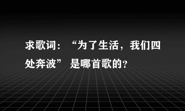 求歌词：“为了生活，我们四处奔波” 是哪首歌的？