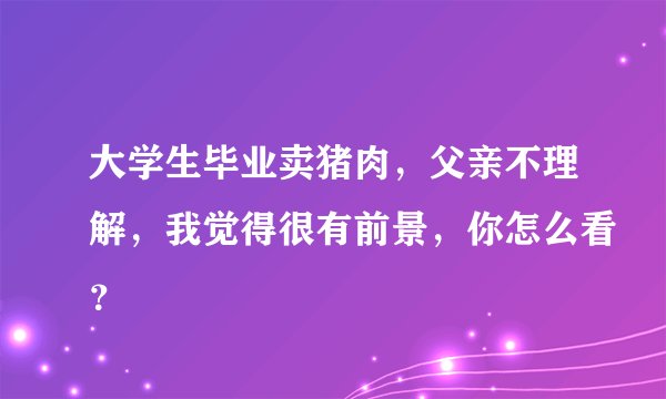 大学生毕业卖猪肉，父亲不理解，我觉得很有前景，你怎么看？