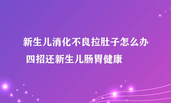 新生儿消化不良拉肚子怎么办 四招还新生儿肠胃健康