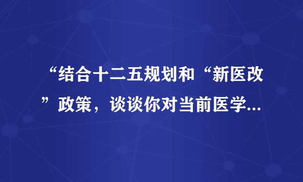 “结合十二五规划和“新医改”政策，谈谈你对当前医学生就业形势的认识以及医学生应当如何转变就业观念”