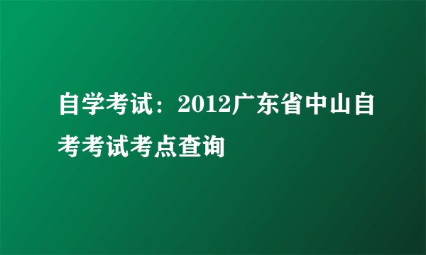 自学考试：2012广东省中山自考考试考点查询
