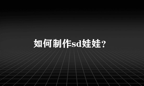 如何制作sd娃娃？
