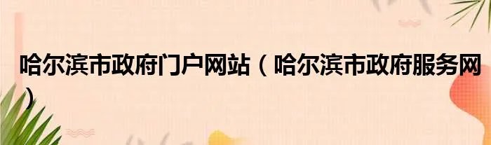 哈尔滨市政府门户网站（哈尔滨市政府服务网）