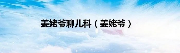 姜姥爷聊儿科（姜姥爷）