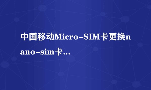 中国移动Micro-SIM卡更换nano-sim卡需要多久