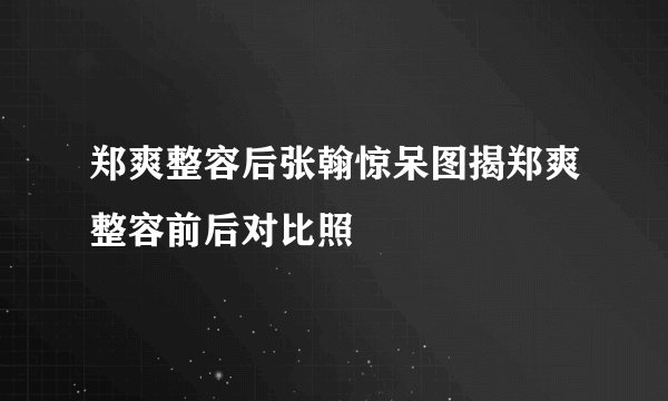 郑爽整容后张翰惊呆图揭郑爽整容前后对比照