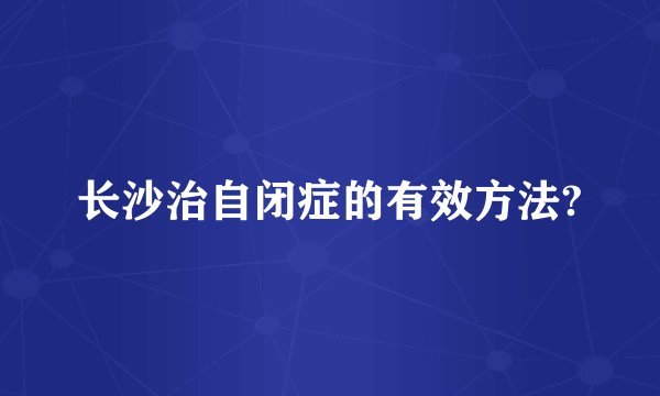 长沙治自闭症的有效方法?