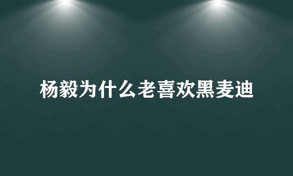 杨毅为什么老喜欢黑麦迪