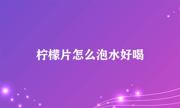 柠檬片怎么泡水好喝