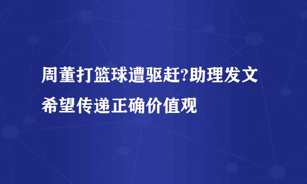 周董打篮球遭驱赶?助理发文希望传递正确价值观