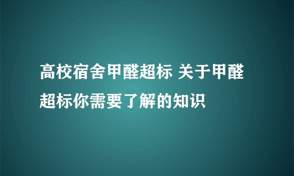 高校宿舍甲醛超标 关于甲醛超标你需要了解的知识