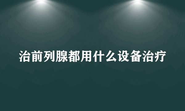 治前列腺都用什么设备治疗