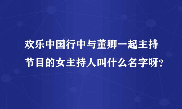 欢乐中国行中与董卿一起主持节目的女主持人叫什么名字呀？