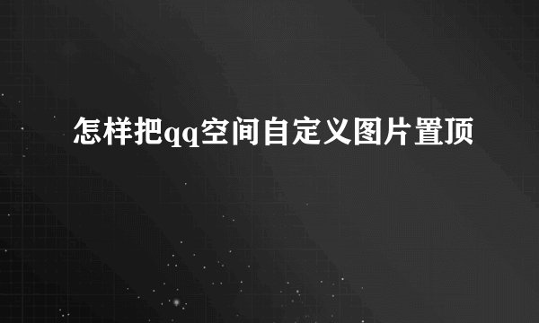 怎样把qq空间自定义图片置顶