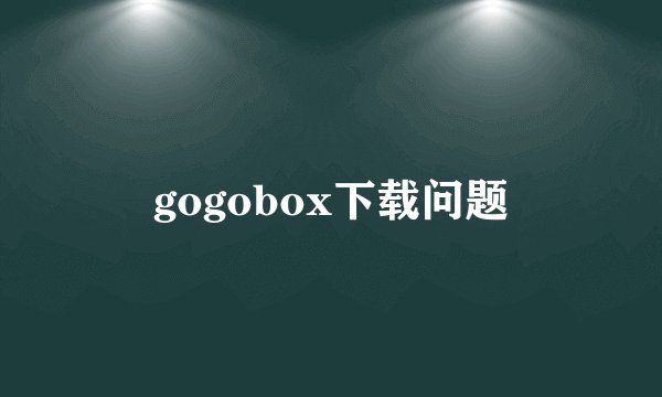 gogobox下载问题