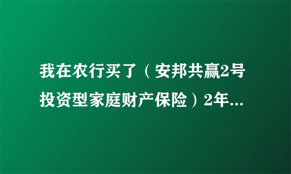 我在农行买了（安邦共赢2号投资型家庭财产保险）2年期.3万元.到期后得到的本金和利息会比银行多么.照现在说