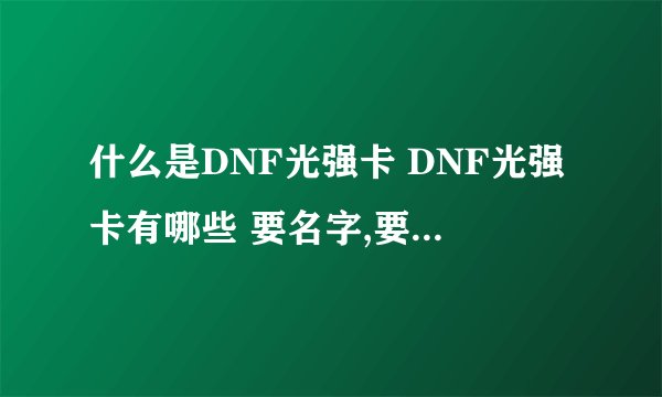 什么是DNF光强卡 DNF光强卡有哪些 要名字,要属性~谢谢啊