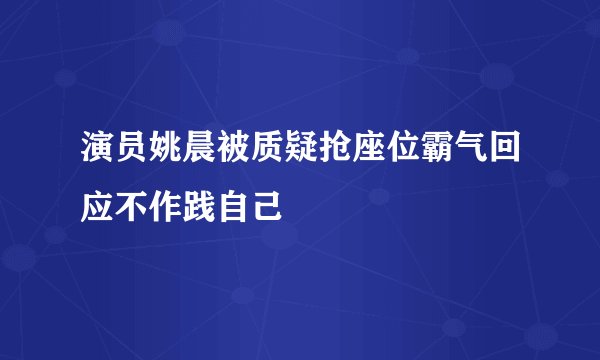 演员姚晨被质疑抢座位霸气回应不作践自己
