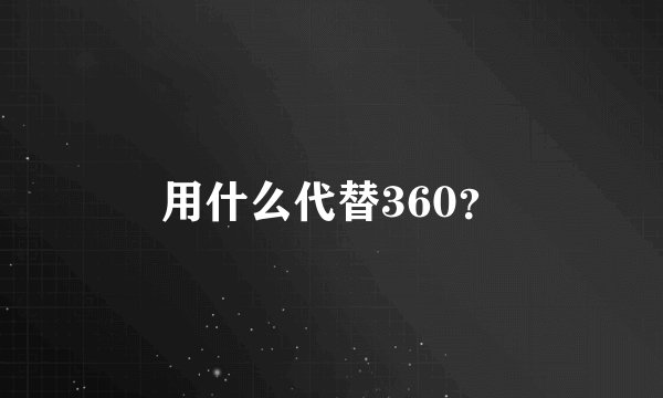 用什么代替360？