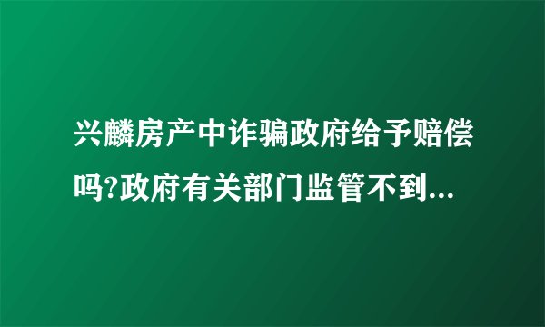 兴麟房产中诈骗政府给予赔偿吗?政府有关部门监管不到位，并且给予兴麟房产AA级信用等称号？应该负责赔偿
