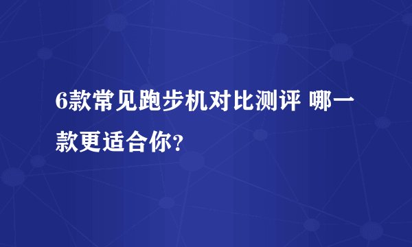 6款常见跑步机对比测评 哪一款更适合你？