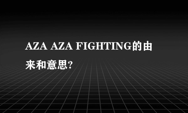 AZA AZA FIGHTING的由来和意思?