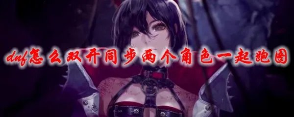 dnf怎么双开同步两个角色一起跑图