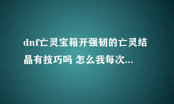 dnf亡灵宝箱开强韧的亡灵结晶有技巧吗 怎么我每次都只是开到4个呢？
