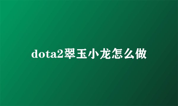 dota2翠玉小龙怎么做