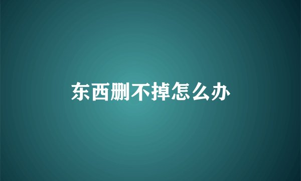 东西删不掉怎么办