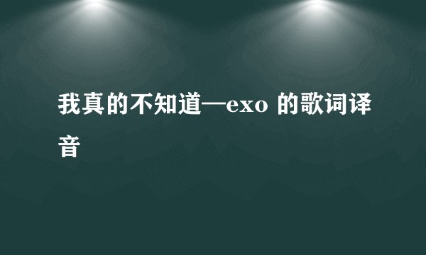 我真的不知道—exo 的歌词译音