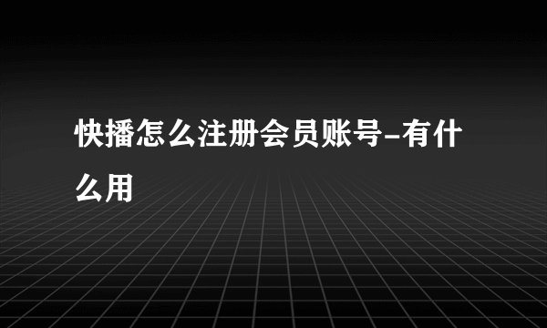 快播怎么注册会员账号-有什么用