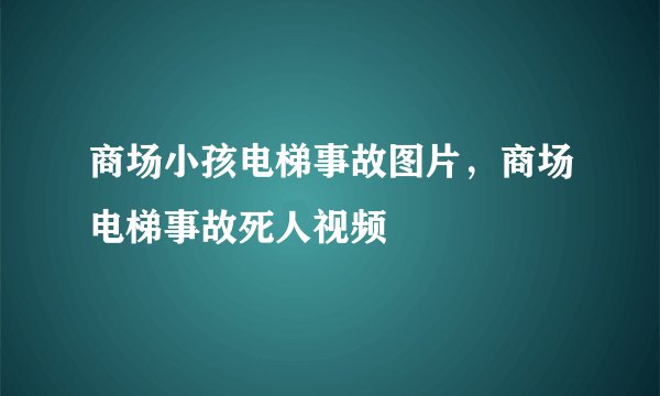 商场小孩电梯事故图片，商场电梯事故死人视频