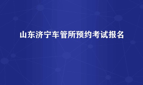 山东济宁车管所预约考试报名