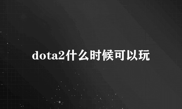 dota2什么时候可以玩