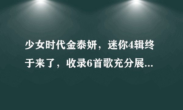 少女时代金泰妍，迷你4辑终于来了，收录6首歌充分展现独特音乐感性！