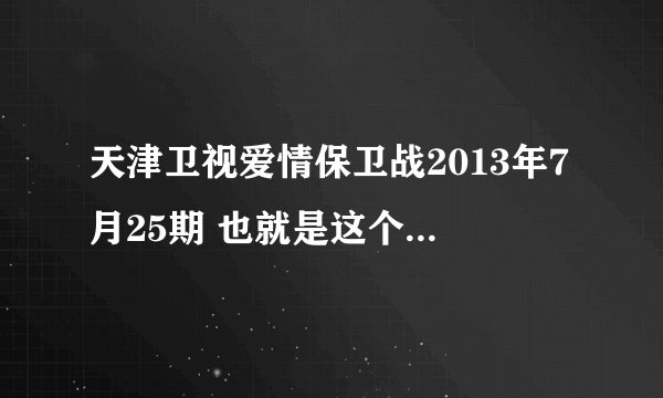 天津卫视爱情保卫战2013年7月25期 也就是这个周四的网上为什么没有 是没播吗