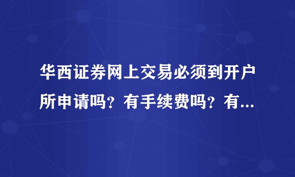 华西证券网上交易必须到开户所申请吗？有手续费吗？有是多少？