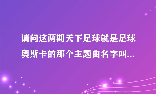 请问这两期天下足球就是足球奥斯卡的那个主题曲名字叫什么？就是开头唱得那个？谢谢