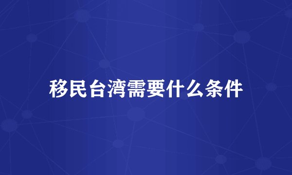 移民台湾需要什么条件